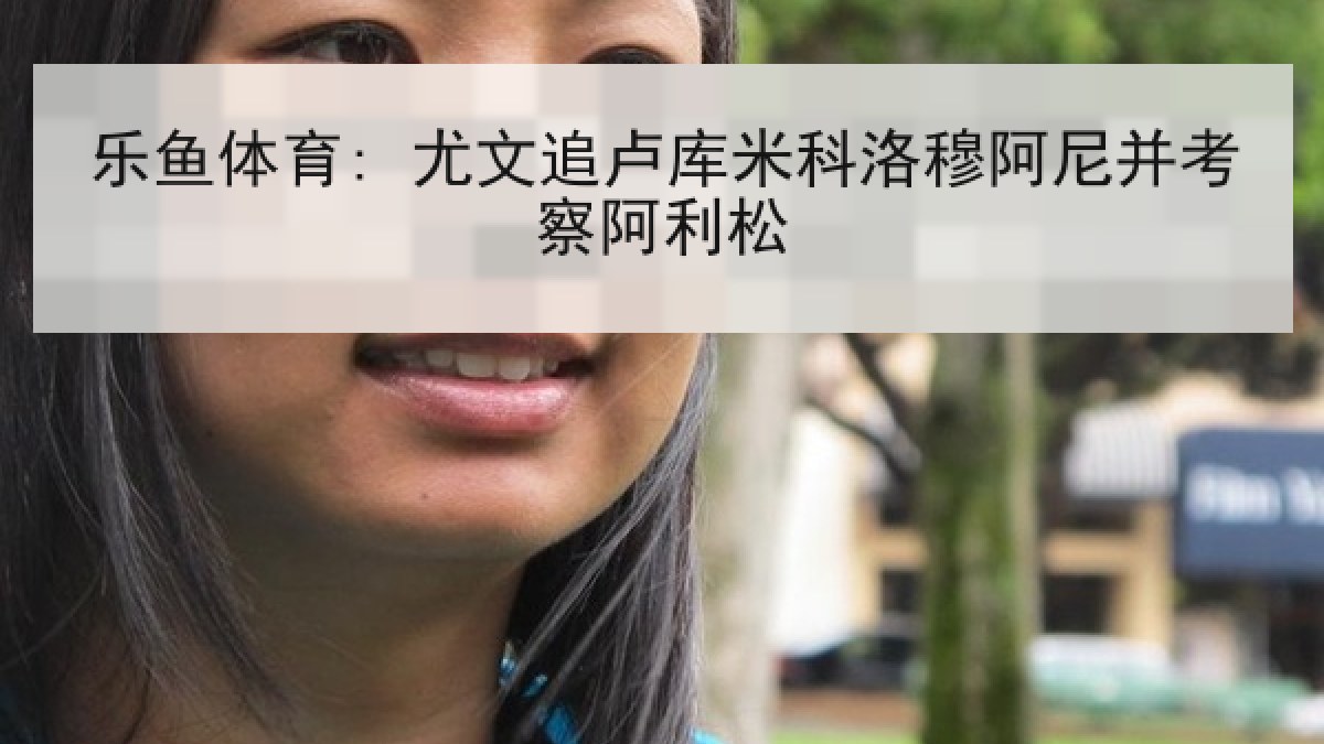 乐鱼体育: 尤文追卢库米科洛穆阿尼并考察阿利松