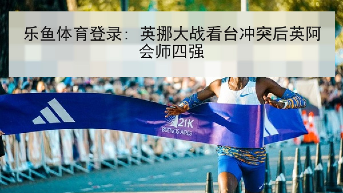 乐鱼体育登录: 英挪大战看台冲突后英阿会师四强