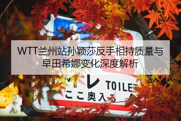 WTT兰州站孙颖莎反手相持质量与早田希娜变化深度解析