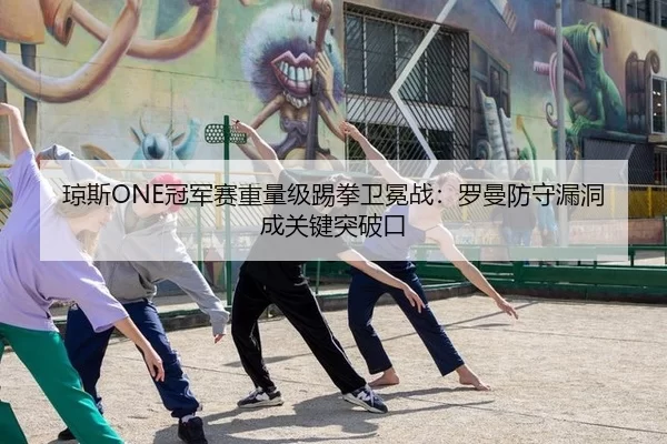 琼斯ONE冠军赛重量级踢拳卫冕战：罗曼防守漏洞成关键突破口