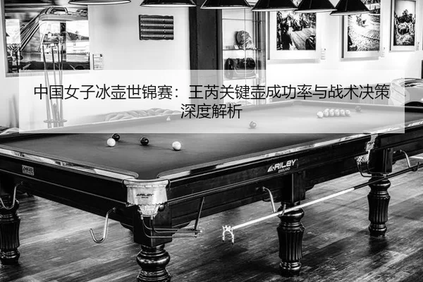 中国女子冰壶世锦赛：王芮关键壶成功率与战术决策深度解析