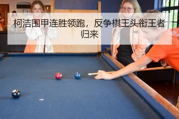柯洁围甲连胜领跑，反争棋王头衔王者归来