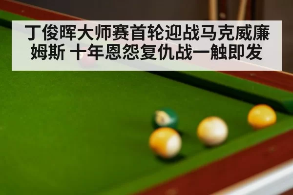 丁俊晖大师赛首轮迎战马克威廉姆斯 十年恩怨复仇战一触即发