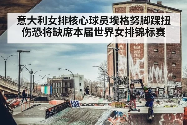 意大利女排核心球员埃格努脚踝扭伤恐将缺席本届世界女排锦标赛