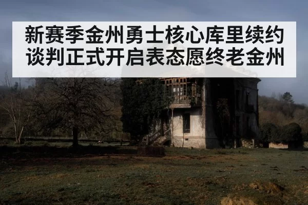 新赛季金州勇士核心库里续约谈判正式开启表态愿终老金州