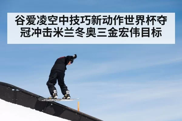 谷爱凌空中技巧新动作世界杯夺冠冲击米兰冬奥三金宏伟目标