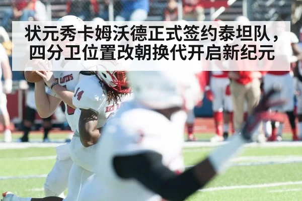 状元秀卡姆沃德正式签约泰坦队，四分卫位置改朝换代开启新纪元