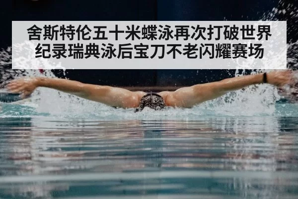 舍斯特伦五十米蝶泳再次打破世界纪录瑞典泳后宝刀不老闪耀赛场