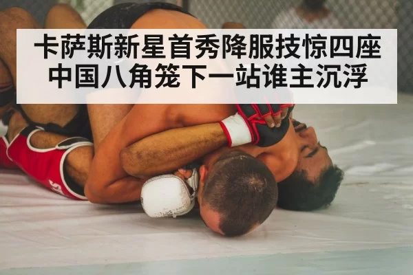 卡萨斯新星首秀降服技惊四座 中国八角笼下一站谁主沉浮