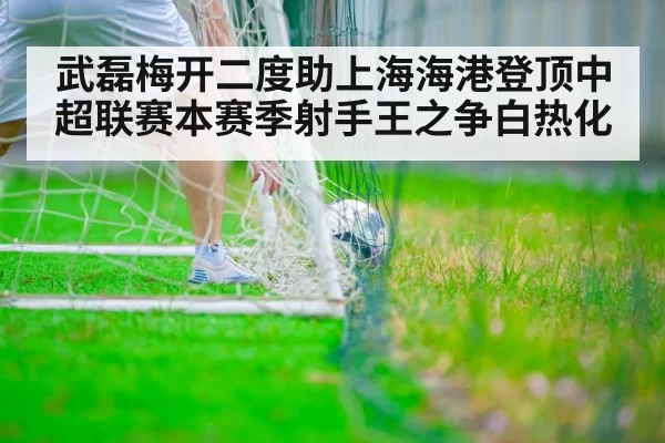 武磊梅开二度助上海海港登顶中超联赛本赛季射手王之争白热化