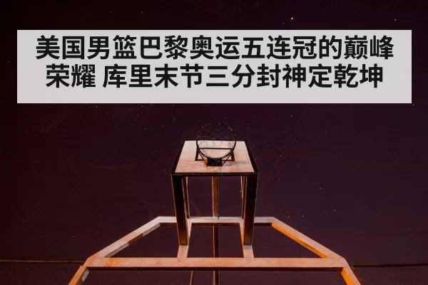 美国男篮巴黎奥运五连冠的巅峰荣耀 库里末节三分封神定乾坤