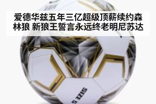 爱德华兹五年三亿超级顶薪续约森林狼 新狼王誓言永远终老明尼苏达